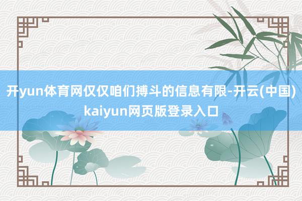开yun体育网仅仅咱们搏斗的信息有限-开云(中国)kaiyun网页版登录入口