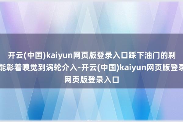 开云(中国)kaiyun网页版登录入口踩下油门的刹那间能彰着嗅觉到涡轮介入-开云(中国)kaiyun网页版登录入口