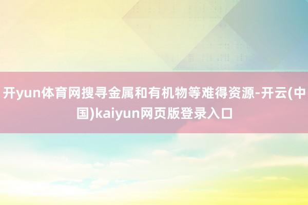 开yun体育网搜寻金属和有机物等难得资源-开云(中国)kaiyun网页版登录入口