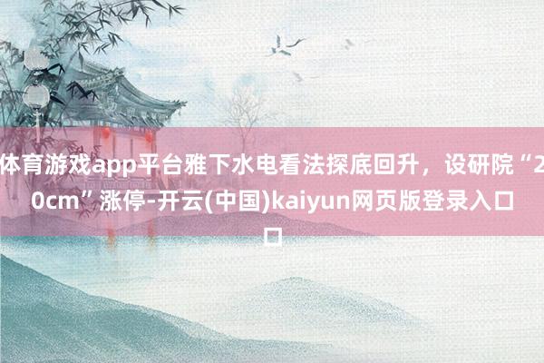 体育游戏app平台雅下水电看法探底回升，设研院“20cm”涨停-开云(中国)kaiyun网页版登录入口