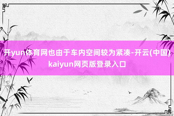 开yun体育网也由于车内空间较为紧凑-开云(中国)kaiyun网页版登录入口