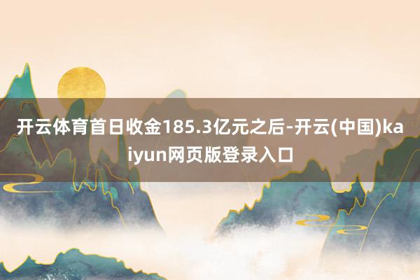 开云体育首日收金185.3亿元之后-开云(中国)kaiyun网页版登录入口