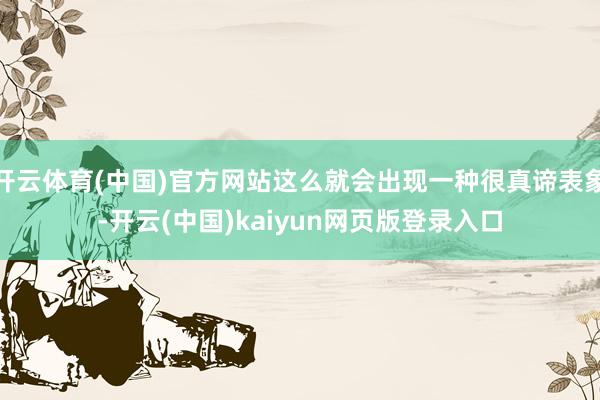开云体育(中国)官方网站这么就会出现一种很真谛表象-开云(中国)kaiyun网页版登录入口