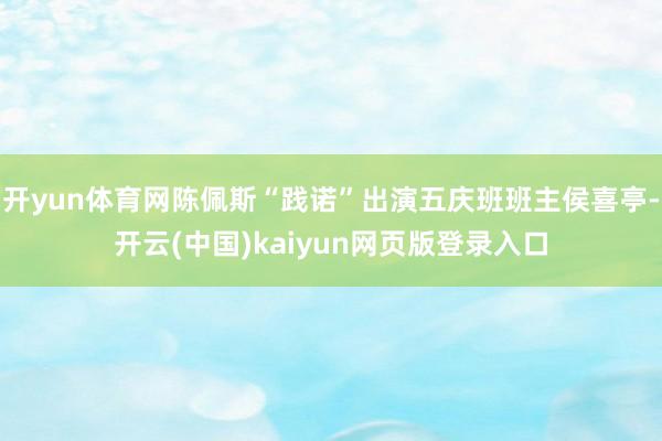 开yun体育网陈佩斯“践诺”出演五庆班班主侯喜亭-开云(中国)kaiyun网页版登录入口