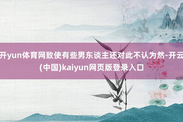 开yun体育网致使有些男东谈主还对此不认为然-开云(中国)kaiyun网页版登录入口