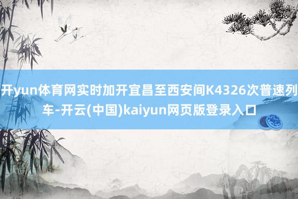 开yun体育网实时加开宜昌至西安间K4326次普速列车-开云(中国)kaiyun网页版登录入口