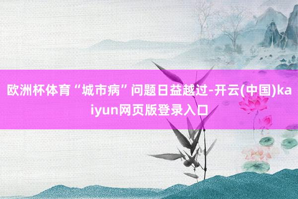 欧洲杯体育“城市病”问题日益越过-开云(中国)kaiyun网页版登录入口