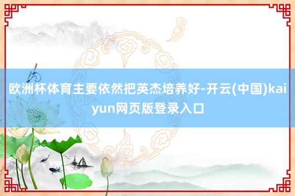 欧洲杯体育主要依然把英杰培养好-开云(中国)kaiyun网页版登录入口