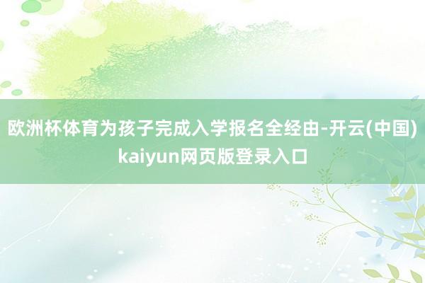 欧洲杯体育为孩子完成入学报名全经由-开云(中国)kaiyun网页版登录入口