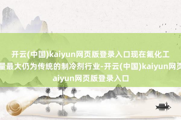 开云(中国)kaiyun网页版登录入口　　现在氟化工产业市集容量最大仍为传统的制冷剂行业-开云(中国)kaiyun网页版登录入口