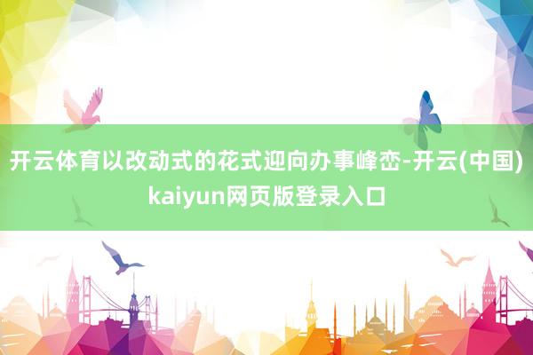 开云体育以改动式的花式迎向办事峰峦-开云(中国)kaiyun网页版登录入口