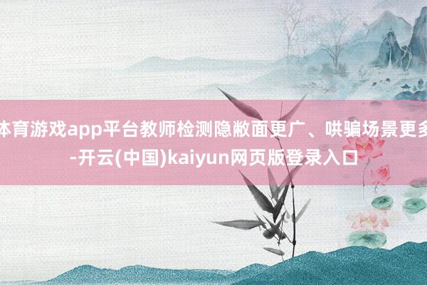 体育游戏app平台教师检测隐敝面更广、哄骗场景更多-开云(中国)kaiyun网页版登录入口