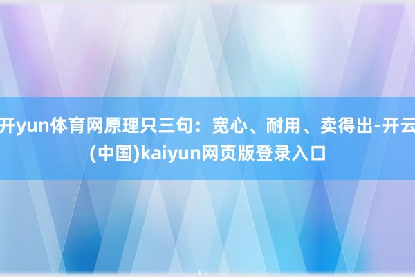 开yun体育网原理只三句：宽心、耐用、卖得出-开云(中国)kaiyun网页版登录入口