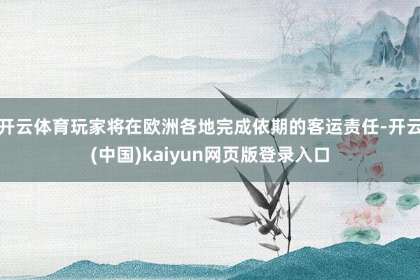 开云体育玩家将在欧洲各地完成依期的客运责任-开云(中国)kaiyun网页版登录入口