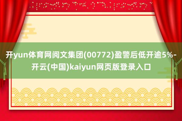 开yun体育网阅文集团(00772)盈警后低开逾5%-开云(中国)kaiyun网页版登录入口