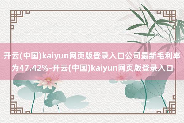 开云(中国)kaiyun网页版登录入口　　公司最新毛利率为47.42%-开云(中国)kaiyun网页版登录入口