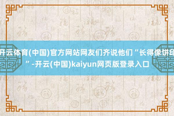 开云体育(中国)官方网站网友们齐说他们“长得像饼印”-开云(中国)kaiyun网页版登录入口