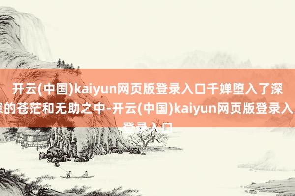 开云(中国)kaiyun网页版登录入口千婵堕入了深深的苍茫和无助之中-开云(中国)kaiyun网页版登录入口
