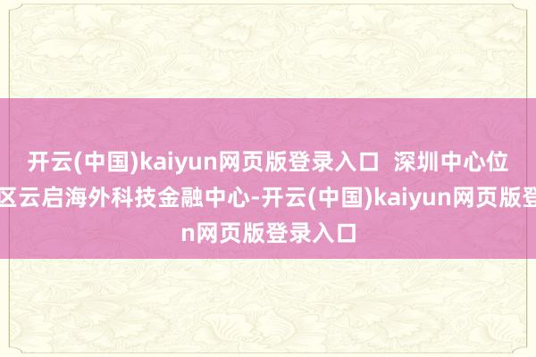 开云(中国)kaiyun网页版登录入口  深圳中心位于罗湖区云启海外科技金融中心-开云(中国)kaiyun网页版登录入口