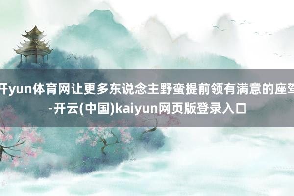 开yun体育网让更多东说念主野蛮提前领有满意的座驾-开云(中国)kaiyun网页版登录入口