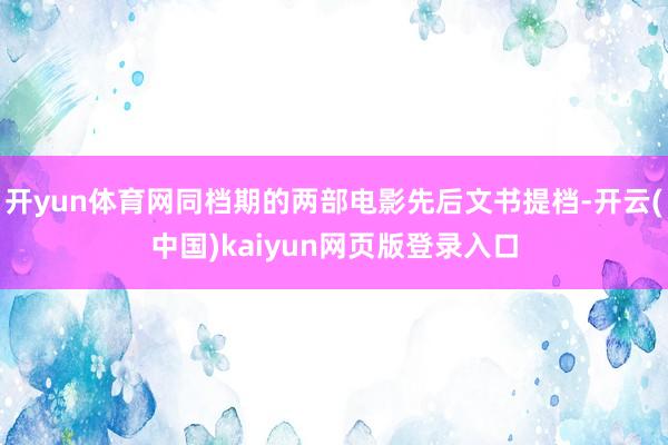 开yun体育网同档期的两部电影先后文书提档-开云(中国)kaiyun网页版登录入口