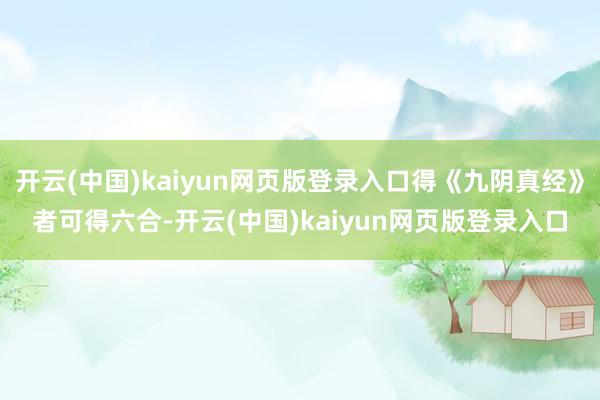 开云(中国)kaiyun网页版登录入口得《九阴真经》者可得六合-开云(中国)kaiyun网页版登录入口