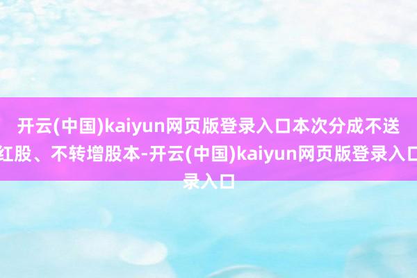 开云(中国)kaiyun网页版登录入口本次分成不送红股、不转增股本-开云(中国)kaiyun网页版登录入口