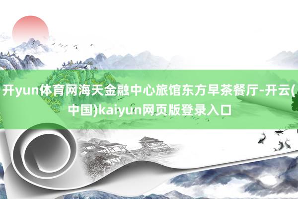 开yun体育网海天金融中心旅馆东方早茶餐厅-开云(中国)kaiyun网页版登录入口