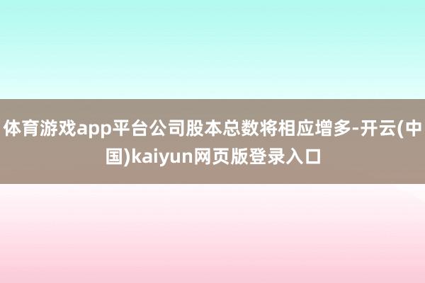 体育游戏app平台公司股本总数将相应增多-开云(中国)kaiyun网页版登录入口