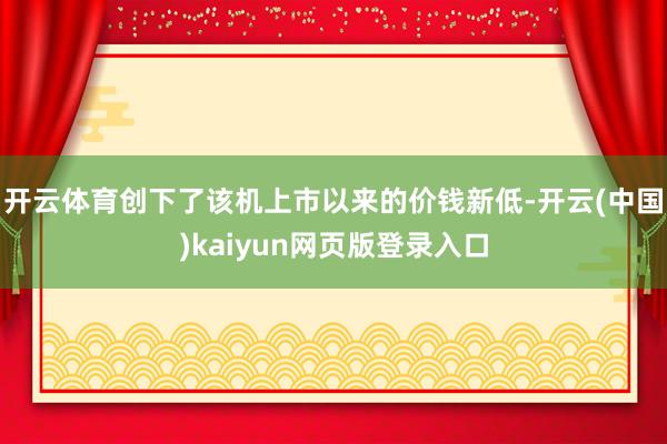 开云体育创下了该机上市以来的价钱新低-开云(中国)kaiyun网页版登录入口