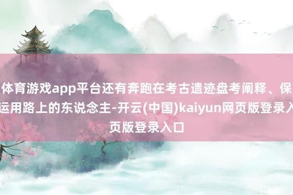 体育游戏app平台还有奔跑在考古遗迹盘考阐释、保护运用路上的东说念主-开云(中国)kaiyun网页版登录入口
