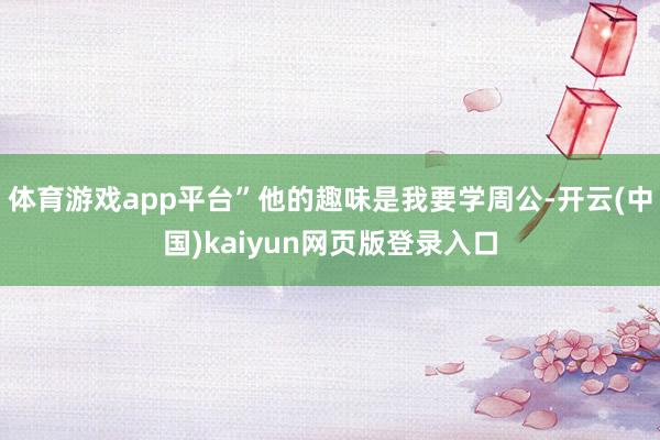 体育游戏app平台”他的趣味是我要学周公-开云(中国)kaiyun网页版登录入口