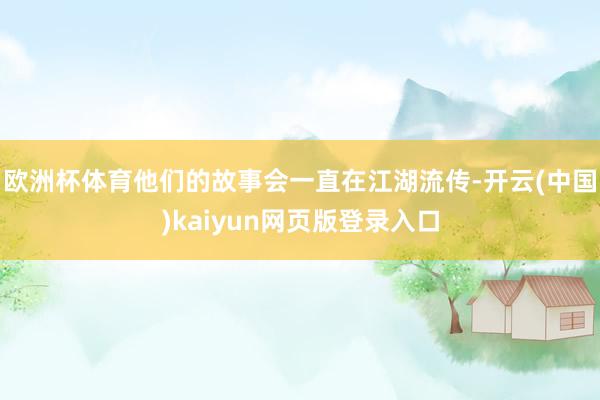 欧洲杯体育他们的故事会一直在江湖流传-开云(中国)kaiyun网页版登录入口