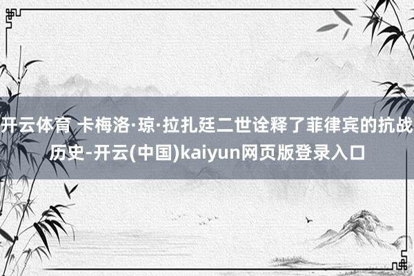 开云体育 卡梅洛·琼·拉扎廷二世诠释了菲律宾的抗战历史-开云(中国)kaiyun网页版登录入口