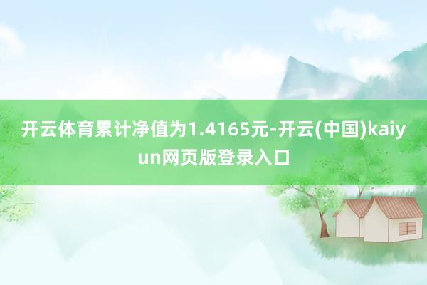 开云体育累计净值为1.4165元-开云(中国)kaiyun网页版登录入口