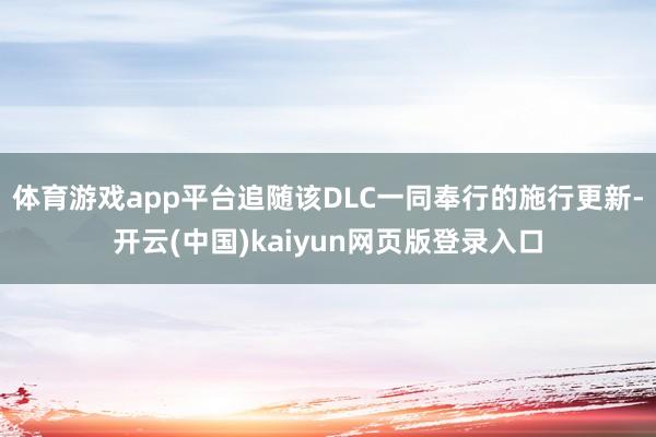 体育游戏app平台追随该DLC一同奉行的施行更新-开云(中国)kaiyun网页版登录入口