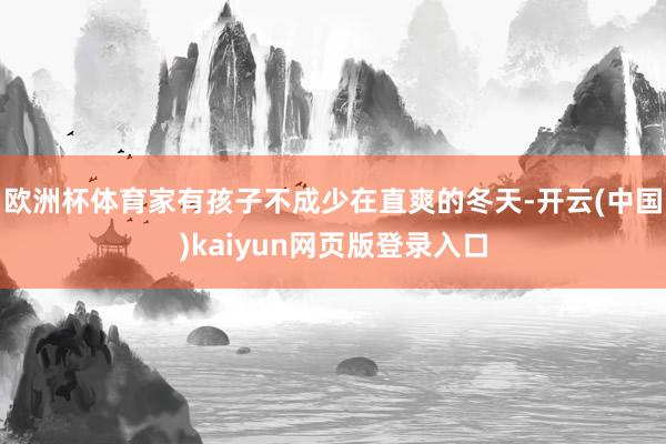 欧洲杯体育家有孩子不成少在直爽的冬天-开云(中国)kaiyun网页版登录入口