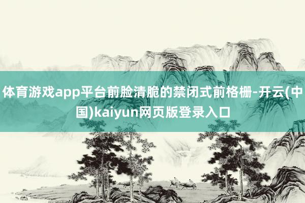 体育游戏app平台前脸清脆的禁闭式前格栅-开云(中国)kaiyun网页版登录入口