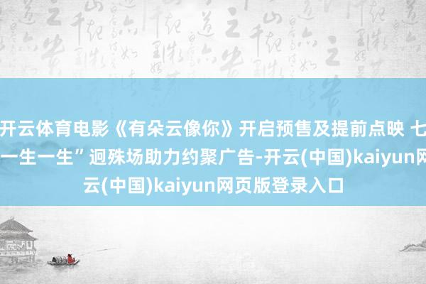 开云体育电影《有朵云像你》开启预售及提前点映 七夕13点14分“一生一生”迥殊场助力约聚广告-开云(中国)kaiyun网页版登录入口