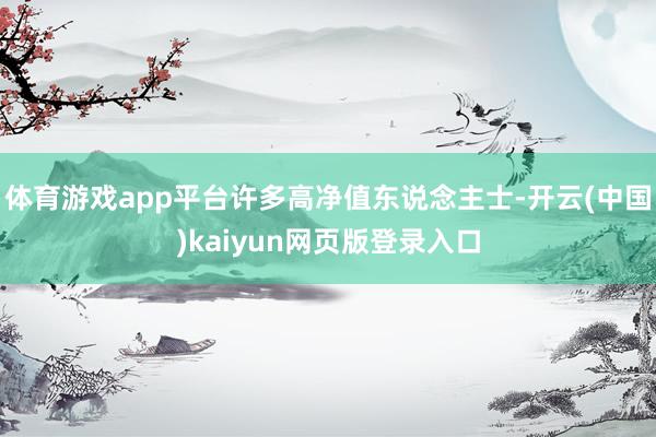 体育游戏app平台许多高净值东说念主士-开云(中国)kaiyun网页版登录入口