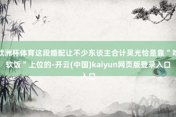 欧洲杯体育这段婚配让不少东谈主合计吴光恰是靠＂吃软饭＂上位的-开云(中国)kaiyun网页版登录入口