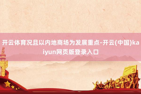 开云体育况且以内地商场为发展重点-开云(中国)kaiyun网页版登录入口