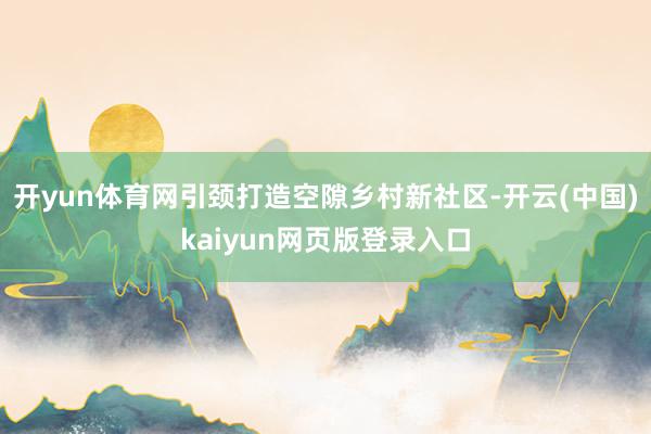 开yun体育网引颈打造空隙乡村新社区-开云(中国)kaiyun网页版登录入口