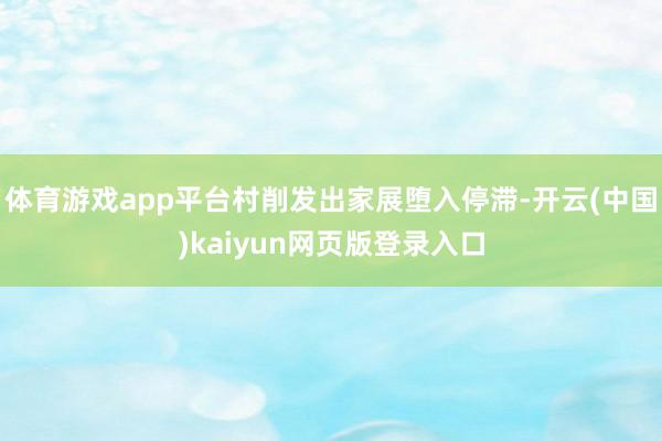 体育游戏app平台村削发出家展堕入停滞-开云(中国)kaiyun网页版登录入口