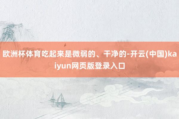 欧洲杯体育吃起来是微弱的、干净的-开云(中国)kaiyun网页版登录入口