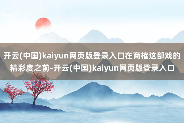 开云(中国)kaiyun网页版登录入口在商榷这部戏的精彩度之前-开云(中国)kaiyun网页版登录入口