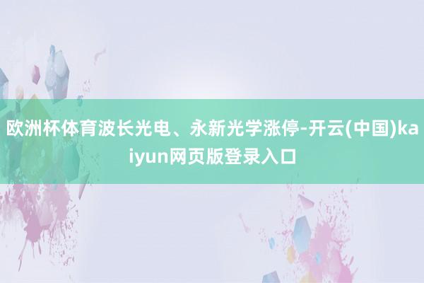 欧洲杯体育波长光电、永新光学涨停-开云(中国)kaiyun网页版登录入口