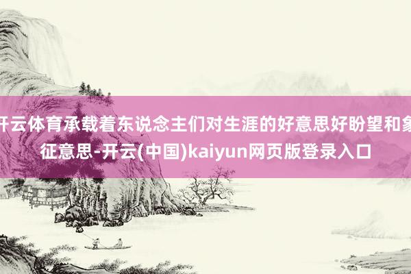 开云体育承载着东说念主们对生涯的好意思好盼望和象征意思-开云(中国)kaiyun网页版登录入口