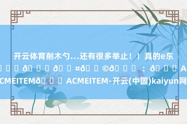 开云体育削木勺…还有很多举止！！真的e东谈主照旧心爱东谈主多的口头✌️	𝙊𝙤𝙩𝙙 ：👕ACMEITEM👖ACMEITEM-开云(中国)kaiyun网页版登录入口