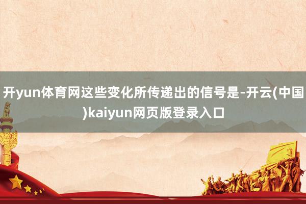 开yun体育网这些变化所传递出的信号是-开云(中国)kaiyun网页版登录入口